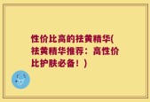 性价比高的祛黄精华(祛黄精华推荐：高性价比护肤必备！)