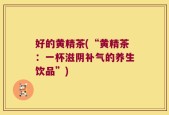 好的黄精茶(“黄精茶：一杯滋阴补气的养生饮品”)