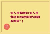 仙人初黄精丸(仙人初黄精丸的功效和作用都有哪些？)