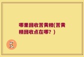 哪里回收苦黄精(苦黄精回收点在哪？)