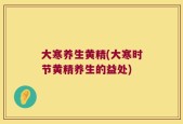 大寒养生黄精(大寒时节黄精养生的益处)