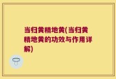 当归黄精地黄(当归黄精地黄的功效与作用详解)
