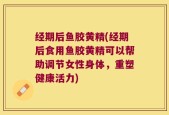 经期后鱼胶黄精(经期后食用鱼胶黄精可以帮助调节女性身体，重塑健康活力)