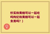 枳实和黄精可以一起吃吗枸杞和黄精可以一起食用吗？)