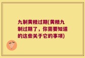 九制黄精过期(黄精九制过期了，你需要知道的这些关于它的事项)