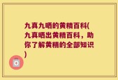 九真九晒的黄精百科(九真晒出黄精百科，助你了解黄精的全部知识)