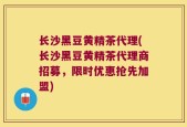 长沙黑豆黄精茶代理(长沙黑豆黄精茶代理商招募，限时优惠抢先加盟)