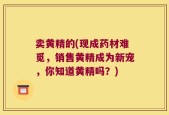 卖黄精的(现成药材难觅，销售黄精成为新宠，你知道黄精吗？)