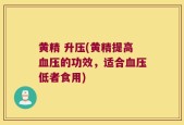 黄精 升压(黄精提高血压的功效，适合血压低者食用)