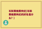 石斛黄精黑枸杞(石斛黄精黑枸杞的好处是什么？)