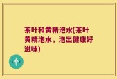 茶叶和黄精泡水(茶叶黄精泡水，泡出健康好滋味)
