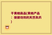 干黄精商品(黄精产品：保健功效的天然良药)