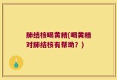 肺结核喝黄精(喝黄精对肺结核有帮助？)