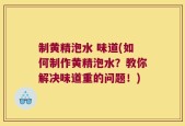 制黄精泡水 味道(如何制作黄精泡水？教你解决味道重的问题！)