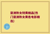 亚洲熟女特黄精品(热门亚洲熟女黄色电影精选)