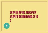 蒸制生黄精(用蒸的方式制作黄精的最佳方法)
