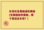 补肾吃生黄精或熟黄精(生黄精和熟黄精，哪个更适合补肾？)