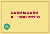 华丰黄精丸(华丰黄精丸：一款滋补养生好药)