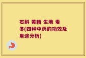 石斛 黄精 生地 麦冬(四种中药的功效及用途分析)