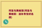 何首乌黄精茶(何首乌黄精茶：滋补养生好选择)