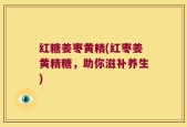 红糖姜枣黄精(红枣姜黄精糖，助你滋补养生)
