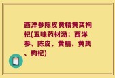 西洋参陈皮黄精黄芪枸杞(五味药材汤：西洋参、陈皮、黄精、黄芪、枸杞)