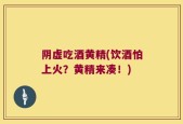 阴虚吃酒黄精(饮酒怕上火？黄精来凑！)