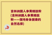 吉林纳图人参黄精肽粉(吉林纳图人参黄精肽粉——保持身体健康的自然选择)