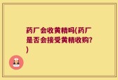 药厂会收黄精吗(药厂是否会接受黄精收购？)