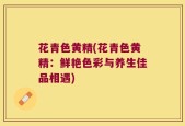 花青色黄精(花青色黄精：鲜艳色彩与养生佳品相遇)