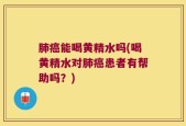 肺癌能喝黄精水吗(喝黄精水对肺癌患者有帮助吗？)