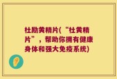 杜励黄精片(“杜黄精片”，帮助你拥有健康身体和强大免疫系统)