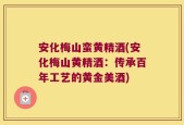 安化梅山蛮黄精酒(安化梅山黄精酒：传承百年工艺的黄金美酒)