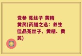 党参 菟丝子 黄精 黄芪(药膳之选：养生佳品菟丝子、黄精、黄芪)