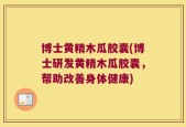 博士黄精木瓜胶囊(博士研发黄精木瓜胶囊，帮助改善身体健康)
