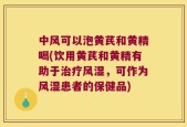 中风可以泡黄芪和黄精喝(饮用黄芪和黄精有助于治疗风湿，可作为风湿患者的保健品)