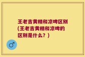 王老吉黄精和凉啤区别(王老吉黄精和凉啤的区别是什么？)