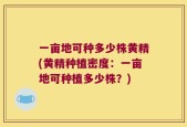 一亩地可种多少株黄精(黄精种植密度：一亩地可种植多少株？)