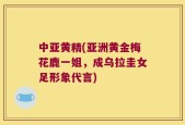 中亚黄精(亚洲黄金梅花鹿一姐，成乌拉圭女足形象代言)