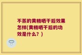 不蒸的黄精晒干后效果怎样(黄精晒干后的功效是什么？)