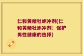 仁和黄精牡蛎冲剂(仁和黄精牡蛎冲剂：保护男性健康的选择)