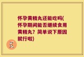 怀孕黄精丸还能吃吗(怀孕期间能否继续食用黄精丸？简单说下原因就行啦)