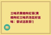 三味药黄精枸杞茶(黄精枸杞三味药泡出好滋味：尝试这款茶!)