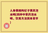 人参黄精枸杞子黄芪泡水喝(四种中草药泡水喝，饮用方法简单易学)