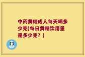中药黄精成人每天喝多少克(每日黄精饮用量是多少克？)