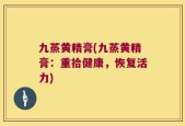 九蒸黄精膏(九蒸黄精膏：重拾健康，恢复活力)
