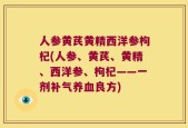 人参黄芪黄精西洋参枸杞(人参、黄芪、黄精、西洋参、枸杞——一剂补气养血良方)