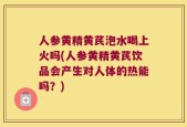 人参黄精黄芪泡水喝上火吗(人参黄精黄芪饮品会产生对人体的热能吗？)