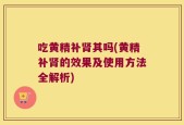 吃黄精补肾其吗(黄精补肾的效果及使用方法全解析)
