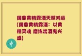 国鼎黄精露酒天赋鸿运(国鼎黄精露酒：以黄精灵魂 磨练出酒鬼兴盛)